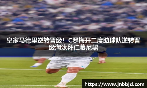皇家马德里逆转晋级！C罗梅开二度助球队逆转晋级淘汰拜仁慕尼黑