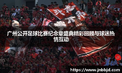 广州公开足球比赛纪念章盛典精彩回顾与球迷热情互动