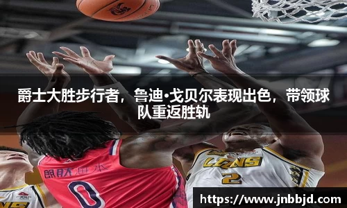 爵士大胜步行者，鲁迪·戈贝尔表现出色，带领球队重返胜轨