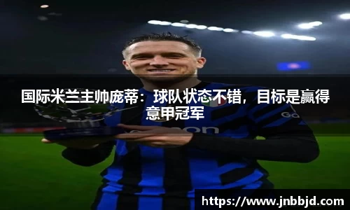 国际米兰主帅庞蒂：球队状态不错，目标是赢得意甲冠军