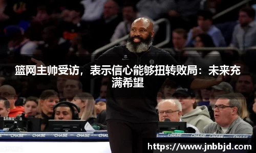 篮网主帅受访，表示信心能够扭转败局：未来充满希望