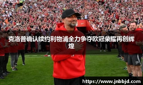 克洛普确认续约利物浦全力争夺欧冠荣耀再创辉煌