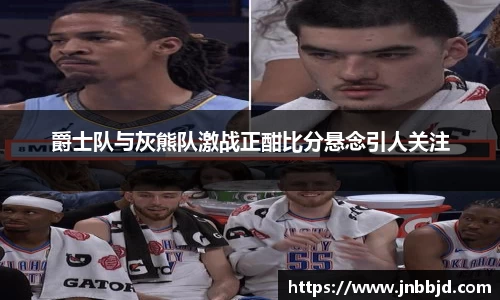 爵士队与灰熊队激战正酣比分悬念引人关注