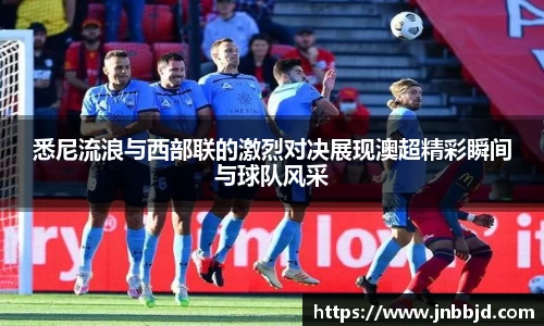 悉尼流浪与西部联的激烈对决展现澳超精彩瞬间与球队风采