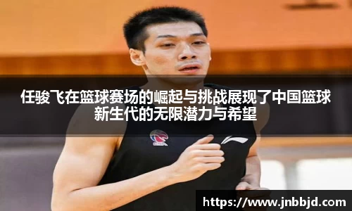 任骏飞在篮球赛场的崛起与挑战展现了中国篮球新生代的无限潜力与希望