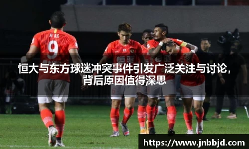 恒大与东方球迷冲突事件引发广泛关注与讨论，背后原因值得深思