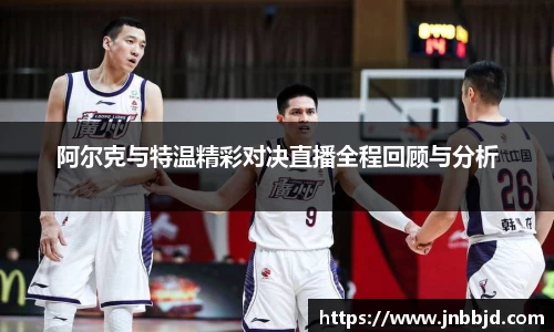 阿尔克与特温精彩对决直播全程回顾与分析