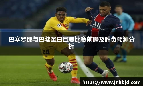 巴塞罗那与巴黎圣日耳曼比赛前瞻及胜负预测分析