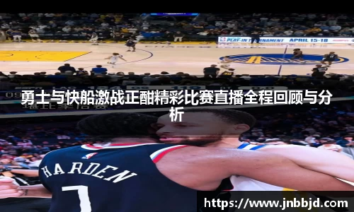 勇士与快船激战正酣精彩比赛直播全程回顾与分析