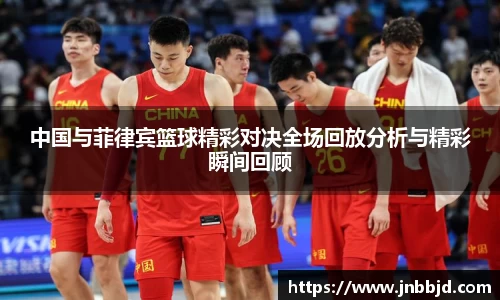 中国与菲律宾篮球精彩对决全场回放分析与精彩瞬间回顾