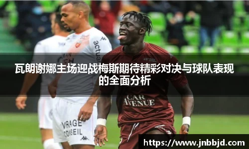 瓦朗谢娜主场迎战梅斯期待精彩对决与球队表现的全面分析