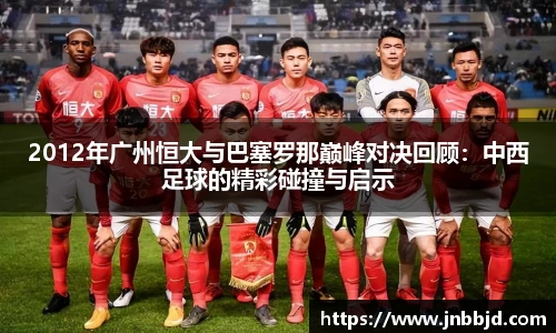 2012年广州恒大与巴塞罗那巅峰对决回顾：中西足球的精彩碰撞与启示