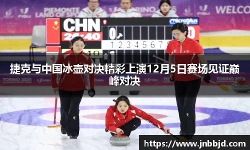 捷克与中国冰壶对决精彩上演12月5日赛场见证巅峰对决