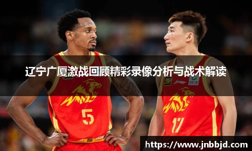 辽宁广厦激战回顾精彩录像分析与战术解读
