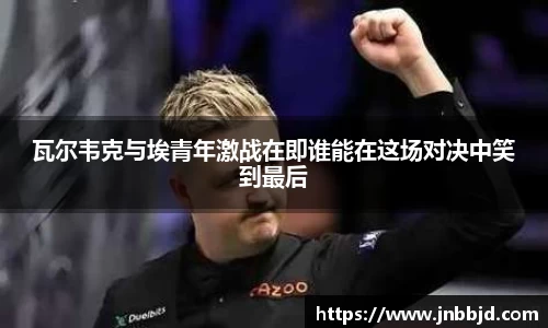 瓦尔韦克与埃青年激战在即谁能在这场对决中笑到最后