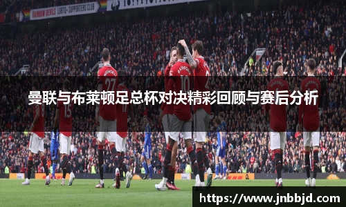 曼联与布莱顿足总杯对决精彩回顾与赛后分析
