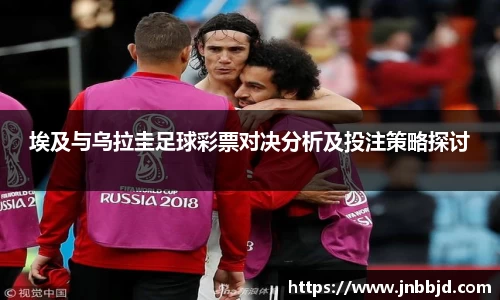 埃及与乌拉圭足球彩票对决分析及投注策略探讨