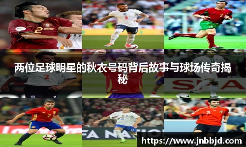 两位足球明星的秋衣号码背后故事与球场传奇揭秘