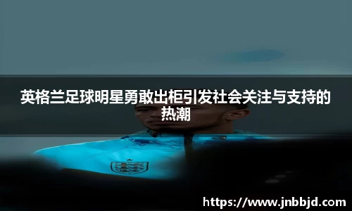 英格兰足球明星勇敢出柜引发社会关注与支持的热潮