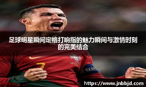 足球明星瞬间定格打响指的魅力瞬间与激情时刻的完美结合