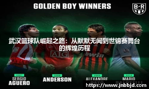 武汉篮球队崛起之路：从默默无闻到世锦赛舞台的辉煌历程