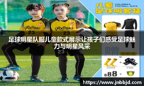 足球明星队服儿童款式展示让孩子们感受足球魅力与明星风采