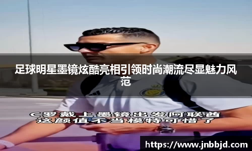 足球明星墨镜炫酷亮相引领时尚潮流尽显魅力风范