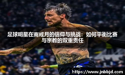 足球明星在斋戒月的信仰与挑战:如何平衡比赛与宗教的双重责任